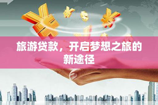 景宁旅游贷款，开启梦想之旅的新途径