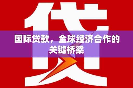 景宁国际贷款，全球经济合作的关键桥梁