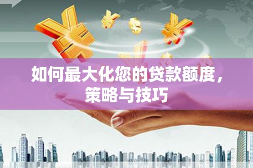 景宁如何最大化您的贷款额度，策略与技巧