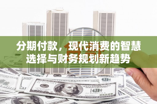 景宁分期付款，现代消费的智慧选择与财务规划新趋势