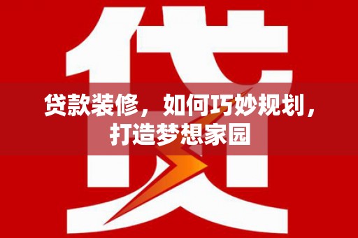 景宁贷款装修，如何巧妙规划，打造梦想家园