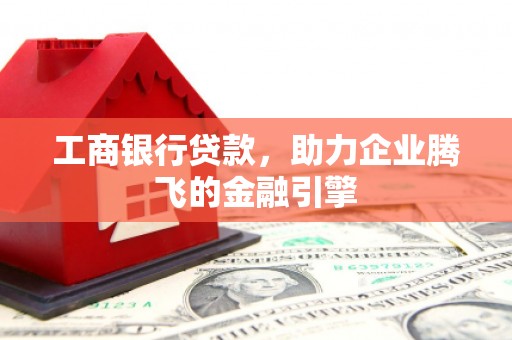 景宁工商银行贷款，助力企业腾飞的金融引擎