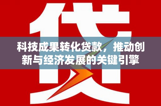 景宁科技成果转化贷款，推动创新与经济发展的关键引擎