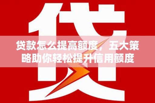 景宁贷款怎么提高额度，五大策略助你轻松提升信用额度