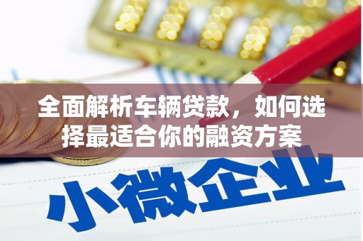 景宁全面解析车辆贷款，如何选择最适合你的融资方案