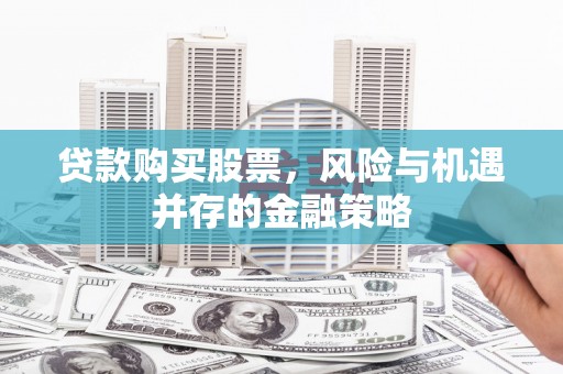 景宁贷款购买股票，风险与机遇并存的金融策略
