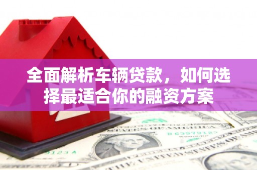 景宁全面解析车辆贷款，如何选择最适合你的融资方案