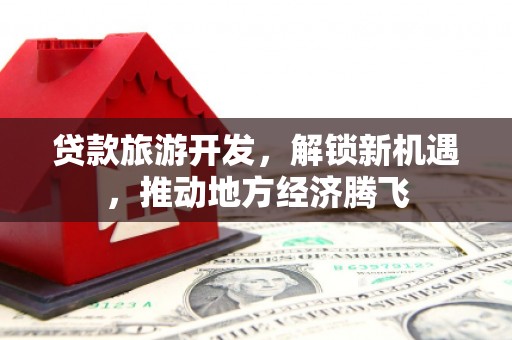 景宁贷款旅游开发，解锁新机遇，推动地方经济腾飞