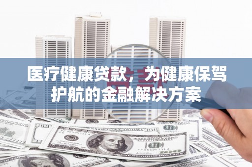景宁医疗健康贷款，为健康保驾护航的金融解决方案