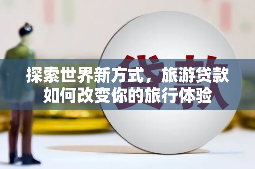 景宁探索世界新方式，旅游贷款如何改变你的旅行体验